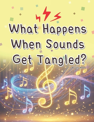What Happens When Sounds Get Tangled?: Have You Ever Thought About What Sound Really Is? - Moon, Lily