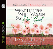 What Happens When Women Say Yes to God: Experiencing Life in Extraordinary Ways