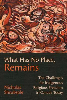 What Has No Place, Remains: The Challenges for Indigenous Religious Freedom in Canada Today - Shrubsole, Nicholas