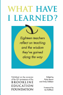 What Have I Learned?: Eighteen teachers reflect on teaching and the wisdom they've gained along the way