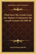 What Have the Greeks Done for Modern Civilisation? the Lowell Lectures of 1908-09
