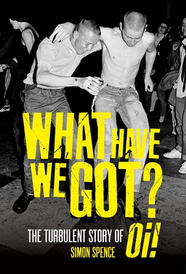What Have We Got: The Turbulent Story of Oi - Spence, Simon