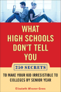 What High Schools Don't Tell You: 300+ Secrets to Make Your Kid Irresistible to Colleges by Senior Year