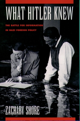 What Hitler Knew: The Battle for Information in Nazi Foreign Policy - Shore, Zachary
