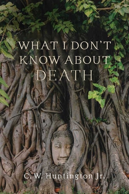 What I Don't Know about Death: Reflections on Buddhism and Mortality - Huntington, C W