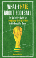 What I Hate about Football: The Definitive Guide to Everything That Is Rotten in the Beautiful Game