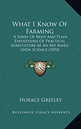 What I Know Of Farming: A Series Of Brief And Plain Expositions Of Practical Agriculture As An Art Based Upon Science (1870)