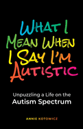 What I Mean When I Say I'm Autistic: Unpuzzling a Life on the Autism Spectrum