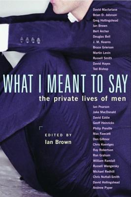 What I Meant to Say: The Private Lives of Men - Brown, Ian (Editor), and MacFarlane, David (Contributions by), and Johnson, Brian D (Contributions by)