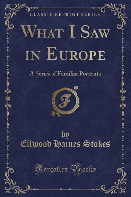 What I Saw in Europe: A Series of Familiar Portraits (Classic Reprint) - Stokes, Ellwood Haines