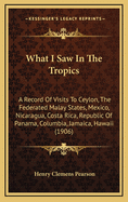 What I Saw in the Tropics; A Record of Visits to Ceylon, the Federated Malay States, Mexico, Nicaragua, Costa Rica, Republic of Panama, Colombia, Jamaica, Hawaii