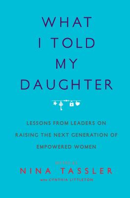 What I Told My Daughter: Lessons from Leaders on Raising the Next Generation of Empowered Women - Tassler, Nina, and Littleton, Cynthia