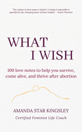 What I Wish: 100 love notes to help you survive, come alive, and thrive after abortion