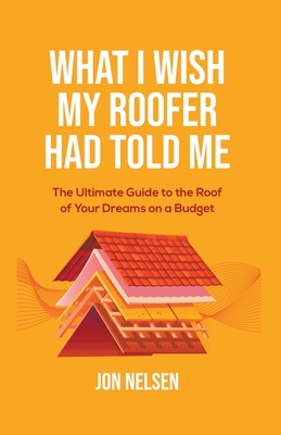 What I Wish My Roofer Had Told Me - Nelsen, Jon