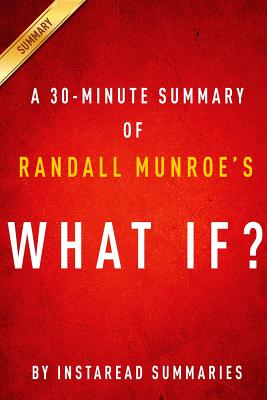 What If? by Randall Munroe - A 30-Minute Instaread Summary: Serious Scientific Answers to Absurd Hypothetical Questions - Summaries, Instaread