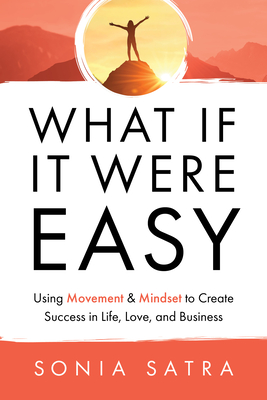 What If It Were Easy: Using Movement & Mindset to Create Success in Life, Love, and Business - Satra, Sonia