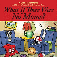 What If There Were No Moms?: A Gift Book for Moms and Those Who Wish to Celebrate Them - Loveless, Caron Chandler