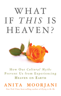 What If This Is Heaven?: How Our Cultural Myths Prevent Us from Experiencing Heaven on Earth - Moorjani, Anita