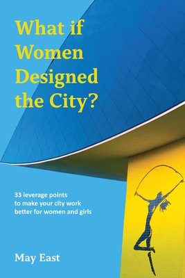 What if Women Designed the City?: 33 leverage points to make your city work better for women and girls - East, May