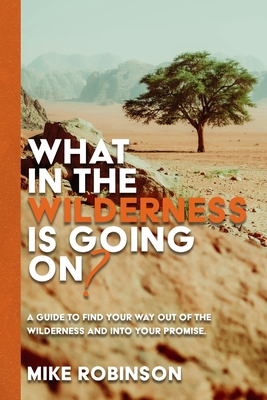 What In The Wilderness Is Going On?: A Guide To Find Your Way Out Of The Wilderness And Into Your Promise - Robinson, Mike