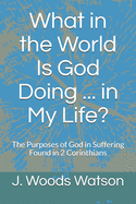 What in the World Is God Doing ... in My Life?: The Purposes of God in Suffering Found in 2 Corinthians