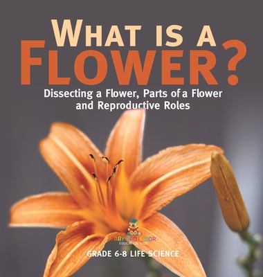 What is a Flower? Dissecting a Flower, Parts of a Flower and Reproductive Roles Grade 6-8 Life Science - Baby Professor