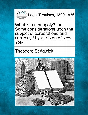 What Is a Monopoly?, Or, Some Considerations Upon the Subject of Corporations and Currency / By a Citizen of New York. - Sedgwick, Theodore, Jr.