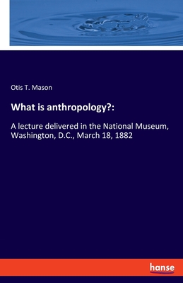 What is anthropology?: A lecture delivered in the National Museum, Washington, D.C., March 18, 1882 - Mason, Otis T