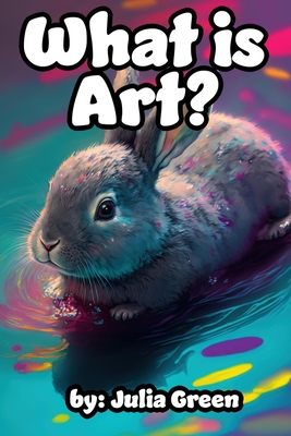 What is Art?: Bunny the Artist Explains Art and It's Many Forms in this Book for Children - Green, Julia