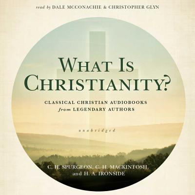 What Is Christianity?: Classical Christian Audiobooks from Legendary Authors - Spurgeon, Charles Haddon, and Mackintosh, C H, and Ironside, H A