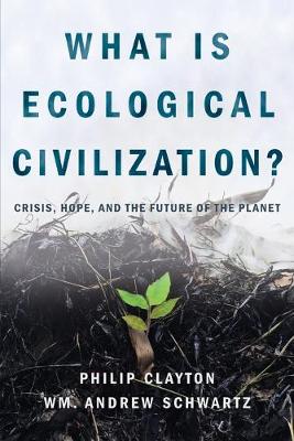 What Is Ecological Civilization: Crisis, Hope, and the Future of the Planet - Clayton, Philip, and Schwartz, Wm Andrew