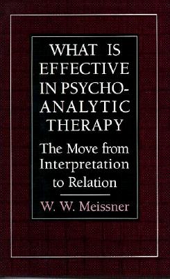 What Is Effective in Psychoanalytic Therapy: The Move from Interpretation to Relation - Meissner, W W, S.J., M.D.