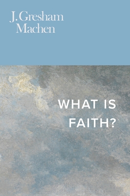 What Is Faith? - Machen, J Gresham