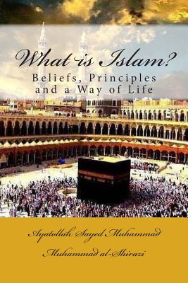 What is Islam?: Beliefs, Principles and a Way of Life - Al-Shirazi, Ayatollah Sayed Muhammad Muh