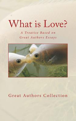 What Is Love?: A Treatise Based on Great Authors Essays - Great Authors Collection