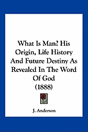 What Is Man? His Origin, Life History And Future Destiny As Revealed In The Word Of God (1888)