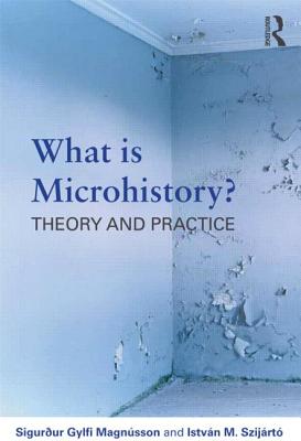 What is Microhistory?: Theory and Practice - Magnsson, Sigurur Gylfi, and Szijrt, Istvn M