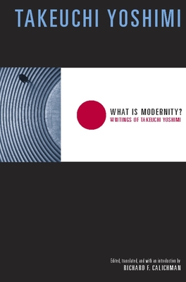 What Is Modernity?: Writings of Takeuchi Yoshimi - Takeuchi, Yoshimi, and Calichman, Richard (Translated by)