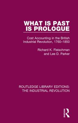 What is Past is Prologue: Cost Accounting in the British Industrial Revolution, 1760-1850 - Fleischman, Richard K., and Parker, Lee D.