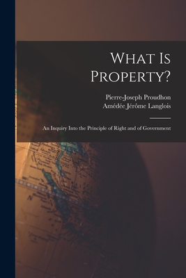 What Is Property?: An Inquiry Into the Principle of Right and of Government - Proudhon, Pierre-Joseph, and Langlois, Amde Jrme