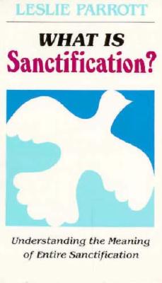 What Is Sanctification?: Understanding the Meaning of Entire Sanctification - Parrott, Leslie, Dr.