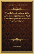 What is Spiritualism, Who are These Spiritualists and What Has Spiritualism Done for the World?