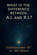 "What is the Difference Between A.I. and R.I.?: Consciousness 'IS' to 'BE' alive