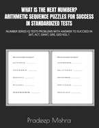 What Is the Next Number? Arithmetic Sequence Puzzles for Success in Standardized Tests: Number Series IQ Tests Problems with Answer to Succeed in Sat, Act, Gmat, Gre, GED Vol.1