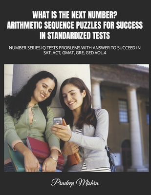 What Is the Next Number? Arithmetic Sequence Puzzles for Success in Standardized Tests: Number Series IQ Tests Problems with Answer to Succeed in Sat, Act, Gmat, Gre, GED Vol.4 - Mishra, Pradeep, and Kumar