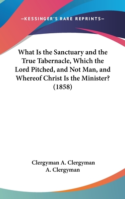 What Is the Sanctuary and the True Tabernacle, Which the Lord Pitched, and Not Man, and Whereof Christ Is the Minister? (1858) - A Clergyman