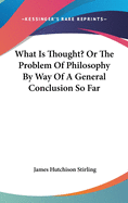 What Is Thought? Or The Problem Of Philosophy By Way Of A General Conclusion So Far