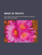 What Is Truth? an Attempt to Elucidate First Principles in Belief