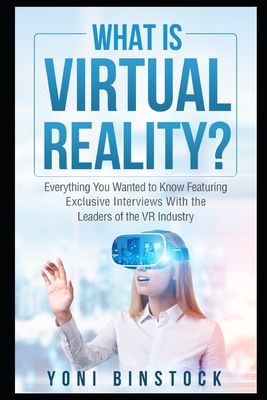 What is Virtual Reality?: Everything You Wanted to Know Featuring Exclusive Interviews With the Leaders of the VR Industry - Binstock, Yoni