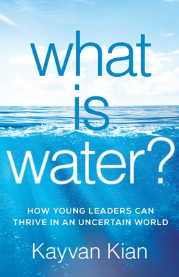 What Is Water?: How Young Leaders Can Thrive in an Uncertain World - Kian, Kayvan